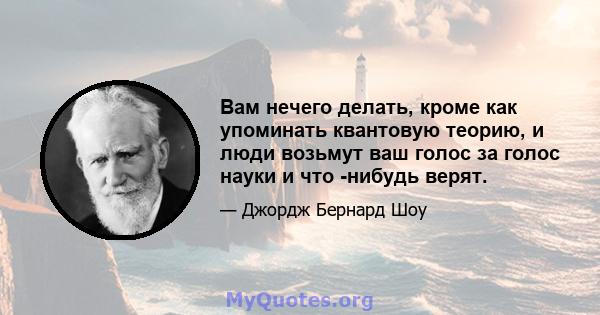 Вам нечего делать, кроме как упоминать квантовую теорию, и люди возьмут ваш голос за голос науки и что -нибудь верят.