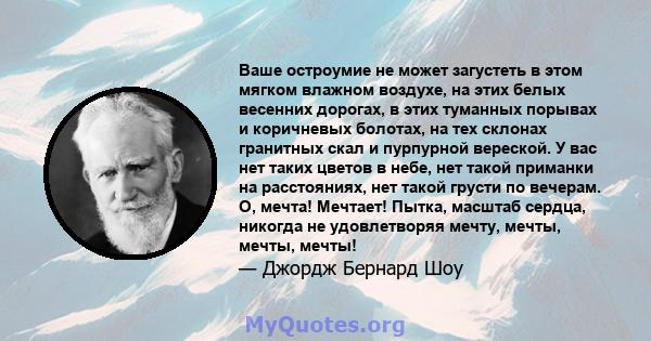 Ваше остроумие не может загустеть в этом мягком влажном воздухе, на этих белых весенних дорогах, в этих туманных порывах и коричневых болотах, на тех склонах гранитных скал и пурпурной вереской. У вас нет таких цветов в 