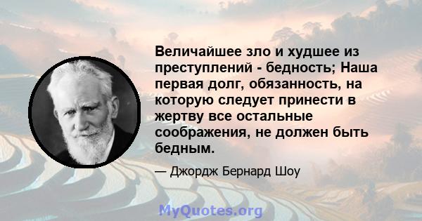 Величайшее зло и худшее из преступлений - бедность; Наша первая долг, обязанность, на которую следует принести в жертву все остальные соображения, не должен быть бедным.