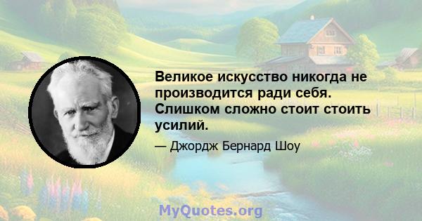 Великое искусство никогда не производится ради себя. Слишком сложно стоит стоить усилий.