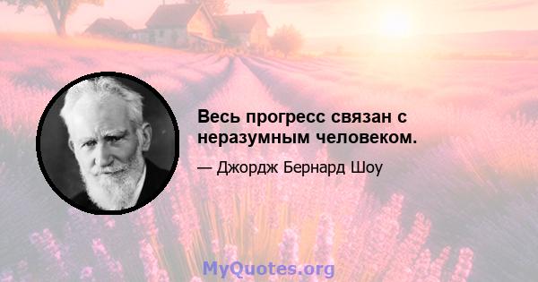 Весь прогресс связан с неразумным человеком.