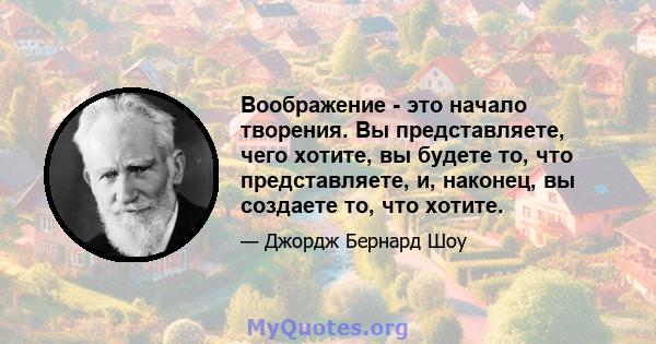 Воображение - это начало творения. Вы представляете, чего хотите, вы будете то, что представляете, и, наконец, вы создаете то, что хотите.