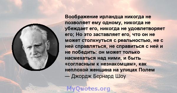 Воображение ирландца никогда не позволяет ему одному, никогда не убеждает его, никогда не удовлетворяет его; Но это заставляет его, что он не может столкнуться с реальностью, не с ней справляться, не справиться с ней и