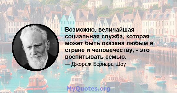 Возможно, величайшая социальная служба, которая может быть оказана любым в стране и человечеству, - это воспитывать семью.