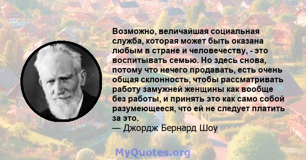 Возможно, величайшая социальная служба, которая может быть оказана любым в стране и человечеству, - это воспитывать семью. Но здесь снова, потому что нечего продавать, есть очень общая склонность, чтобы рассматривать