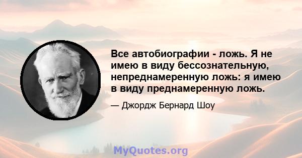 Все автобиографии - ложь. Я не имею в виду бессознательную, непреднамеренную ложь: я имею в виду преднамеренную ложь.