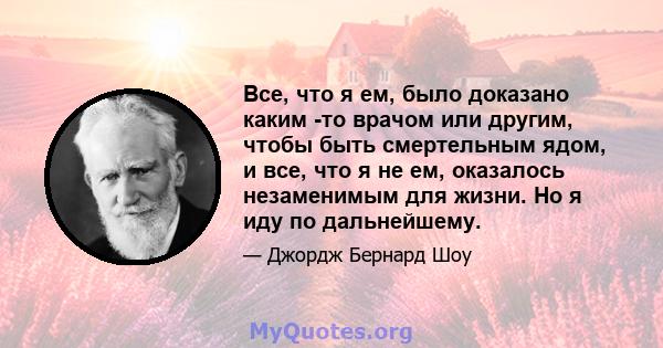 Все, что я ем, было доказано каким -то врачом или другим, чтобы быть смертельным ядом, и все, что я не ем, оказалось незаменимым для жизни. Но я иду по дальнейшему.