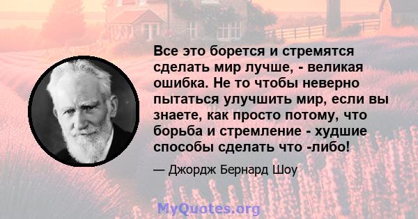 Все это борется и стремятся сделать мир лучше, - великая ошибка. Не то чтобы неверно пытаться улучшить мир, если вы знаете, как просто потому, что борьба и стремление - худшие способы сделать что -либо!