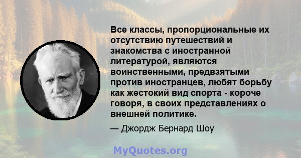 Все классы, пропорциональные их отсутствию путешествий и знакомства с иностранной литературой, являются воинственными, предвзятыми против иностранцев, любят борьбу как жестокий вид спорта - короче говоря, в своих