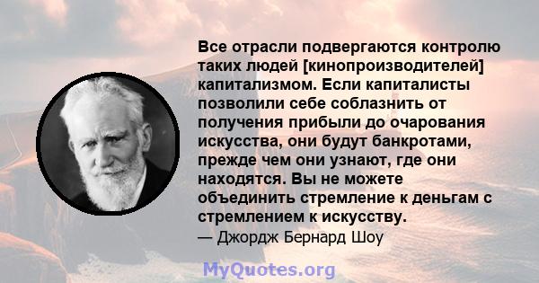 Все отрасли подвергаются контролю таких людей [кинопроизводителей] капитализмом. Если капиталисты позволили себе соблазнить от получения прибыли до очарования искусства, они будут банкротами, прежде чем они узнают, где