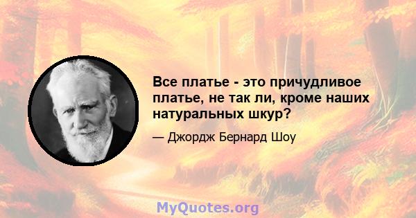 Все платье - это причудливое платье, не так ли, кроме наших натуральных шкур?