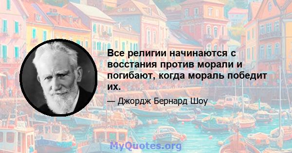 Все религии начинаются с восстания против морали и погибают, когда мораль победит их.