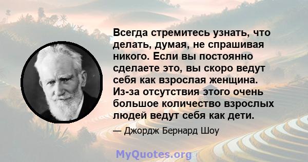 Всегда стремитесь узнать, что делать, думая, не спрашивая никого. Если вы постоянно сделаете это, вы скоро ведут себя как взрослая женщина. Из-за отсутствия этого очень большое количество взрослых людей ведут себя как