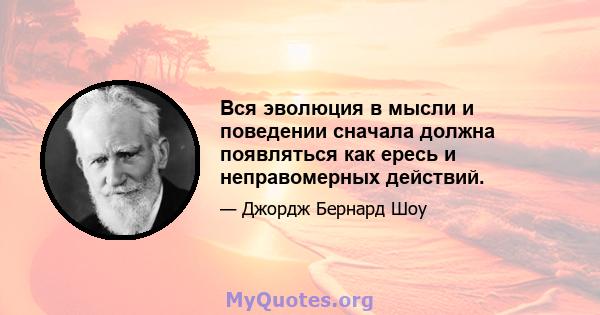 Вся эволюция в мысли и поведении сначала должна появляться как ересь и неправомерных действий.