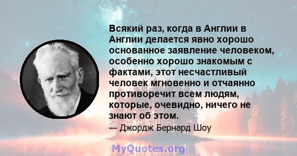 Всякий раз, когда в Англии в Англии делается явно хорошо основанное заявление человеком, особенно хорошо знакомым с фактами, этот несчастливый человек мгновенно и отчаянно противоречит всем людям, которые, очевидно,