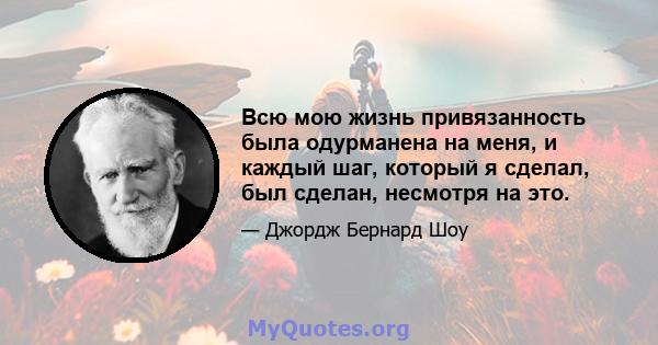 Всю мою жизнь привязанность была одурманена на меня, и каждый шаг, который я сделал, был сделан, несмотря на это.