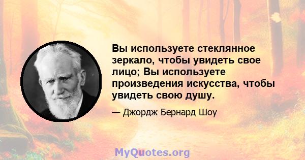 Вы используете стеклянное зеркало, чтобы увидеть свое лицо; Вы используете произведения искусства, чтобы увидеть свою душу.