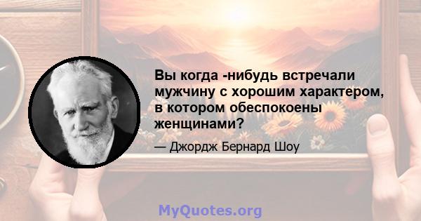 Вы когда -нибудь встречали мужчину с хорошим характером, в котором обеспокоены женщинами?