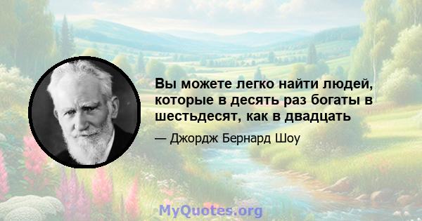 Вы можете легко найти людей, которые в десять раз богаты в шестьдесят, как в двадцать