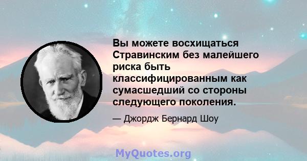 Вы можете восхищаться Стравинским без малейшего риска быть классифицированным как сумасшедший со стороны следующего поколения.