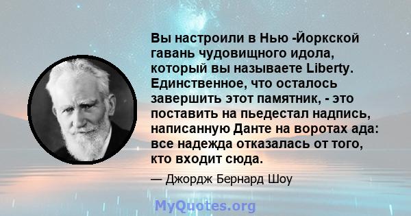 Вы настроили в Нью -Йоркской гавань чудовищного идола, который вы называете Liberty. Единственное, что осталось завершить этот памятник, - это поставить на пьедестал надпись, написанную Данте на воротах ада: все надежда 