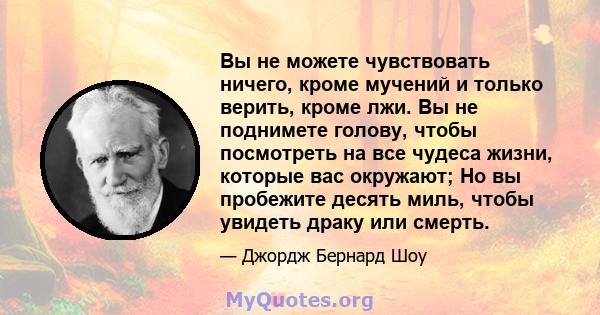 Вы не можете чувствовать ничего, кроме мучений и только верить, кроме лжи. Вы не поднимете голову, чтобы посмотреть на все чудеса жизни, которые вас окружают; Но вы пробежите десять миль, чтобы увидеть драку или смерть.