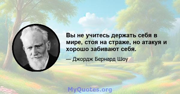 Вы не учитесь держать себя в мире, стоя на страже, но атакуя и хорошо забивают себя.