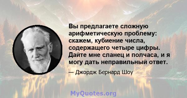 Вы предлагаете сложную арифметическую проблему: скажем, кубиение числа, содержащего четыре цифры. Дайте мне сланец и полчаса, и я могу дать неправильный ответ.