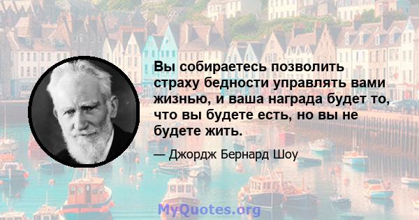 Вы собираетесь позволить страху бедности управлять вами жизнью, и ваша награда будет то, что вы будете есть, но вы не будете жить.