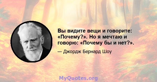 Вы видите вещи и говорите: «Почему?». Но я мечтаю и говорю: «Почему бы и нет?».