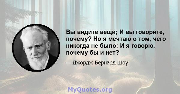 Вы видите вещи; И вы говорите, почему? Но я мечтаю о том, чего никогда не было; И я говорю, почему бы и нет?