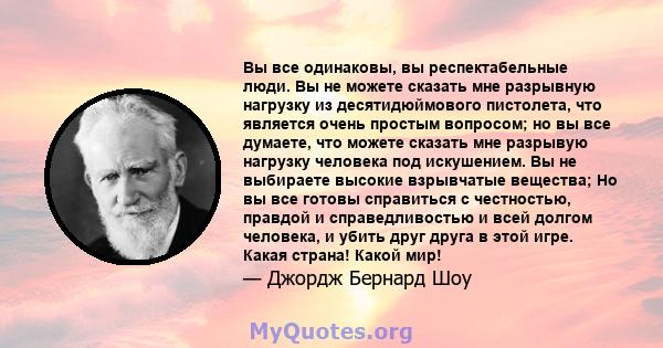 Вы все одинаковы, вы респектабельные люди. Вы не можете сказать мне разрывную нагрузку из десятидюймового пистолета, что является очень простым вопросом; но вы все думаете, что можете сказать мне разрывую нагрузку