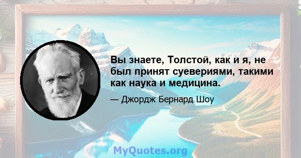 Вы знаете, Толстой, как и я, не был принят суевериями, такими как наука и медицина.