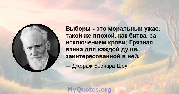 Выборы - это моральный ужас, такой же плохой, как битва, за исключением крови; Грязная ванна для каждой души, заинтересованной в ней.