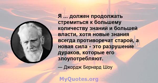 Я ... должен продолжать стремиться к большему количеству знаний и большей власти, хотя новые знания всегда противоречат старой, а новая сила - это разрушение дураков, которые его злоупотребляют.