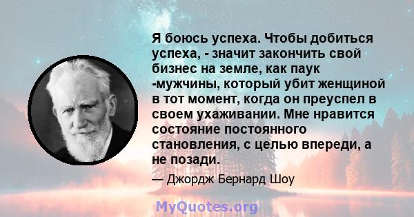 Я боюсь успеха. Чтобы добиться успеха, - значит закончить свой бизнес на земле, как паук -мужчины, который убит женщиной в тот момент, когда он преуспел в своем ухаживании. Мне нравится состояние постоянного