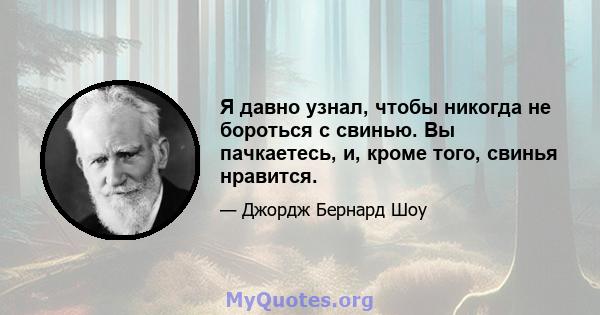 Я давно узнал, чтобы никогда не бороться с свинью. Вы пачкаетесь, и, кроме того, свинья нравится.