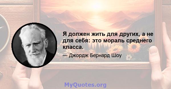 Я должен жить для других, а не для себя: это мораль среднего класса.