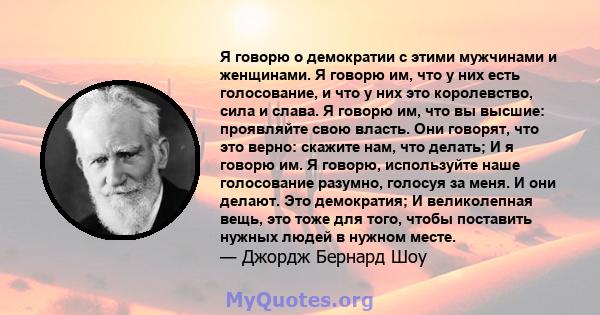 Я говорю о демократии с этими мужчинами и женщинами. Я говорю им, что у них есть голосование, и что у них это королевство, сила и слава. Я говорю им, что вы высшие: проявляйте свою власть. Они говорят, что это верно: