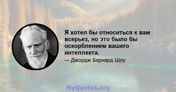 Я хотел бы относиться к вам всерьез, но это было бы оскорблением вашего интеллекта.