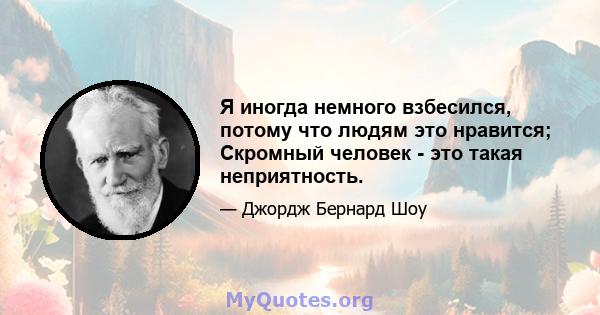 Я иногда немного взбесился, потому что людям это нравится; Скромный человек - это такая неприятность.