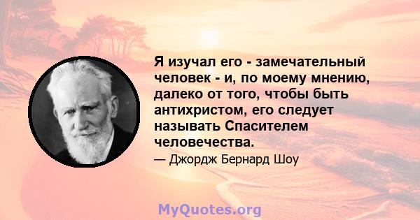 Я изучал его - замечательный человек - и, по моему мнению, далеко от того, чтобы быть антихристом, его следует называть Спасителем человечества.