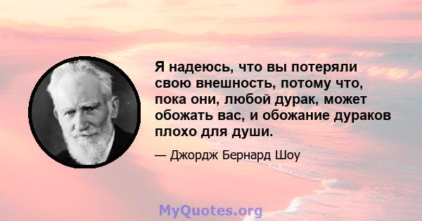 Я надеюсь, что вы потеряли свою внешность, потому что, пока они, любой дурак, может обожать вас, и обожание дураков плохо для души.