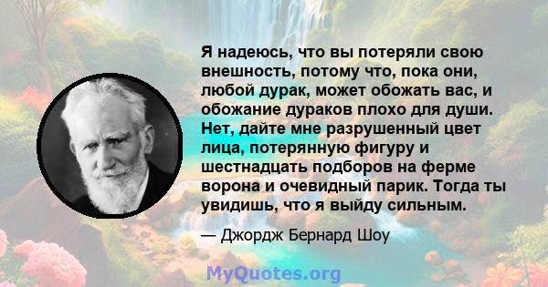 Я надеюсь, что вы потеряли свою внешность, потому что, пока они, любой дурак, может обожать вас, и обожание дураков плохо для души. Нет, дайте мне разрушенный цвет лица, потерянную фигуру и шестнадцать подборов на ферме 