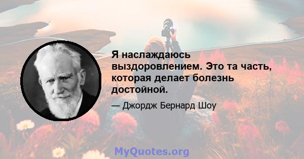 Я наслаждаюсь выздоровлением. Это та часть, которая делает болезнь достойной.