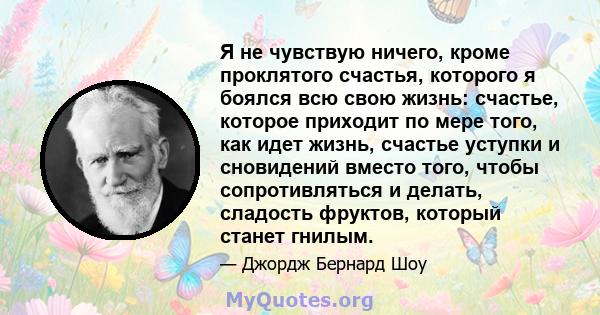 Я не чувствую ничего, кроме проклятого счастья, которого я боялся всю свою жизнь: счастье, которое приходит по мере того, как идет жизнь, счастье уступки и сновидений вместо того, чтобы сопротивляться и делать, сладость 