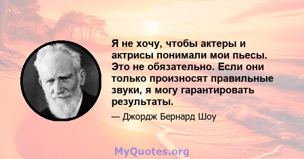 Я не хочу, чтобы актеры и актрисы понимали мои пьесы. Это не обязательно. Если они только произносят правильные звуки, я могу гарантировать результаты.