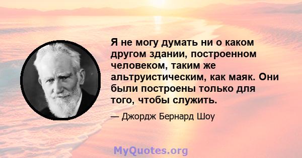 Я не могу думать ни о каком другом здании, построенном человеком, таким же альтруистическим, как маяк. Они были построены только для того, чтобы служить.