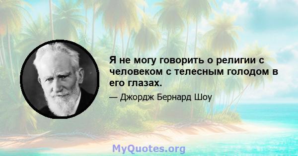 Я не могу говорить о религии с человеком с телесным голодом в его глазах.