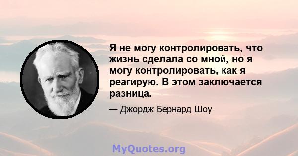 Я не могу контролировать, что жизнь сделала со мной, но я могу контролировать, как я реагирую. В этом заключается разница.